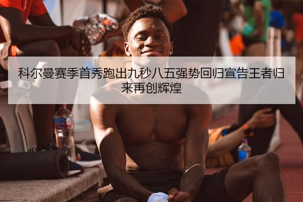 科尔曼赛季首秀跑出九秒八五强势回归宣告王者归来再创辉煌