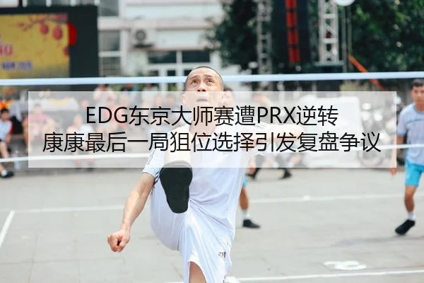 EDG东京大师赛遭PRX逆转 康康最后一局狙位选择引发复盘争议