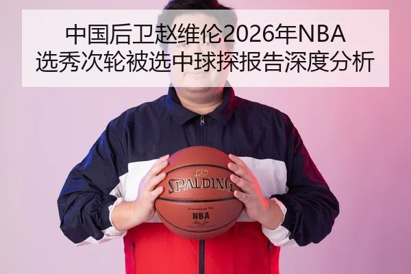 中国后卫赵维伦2026年NBA选秀次轮被选中球探报告深度分析