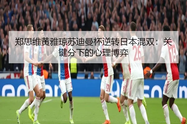 郑思维黄雅琼苏迪曼杯逆转日本混双：关键分下的心理博弈
