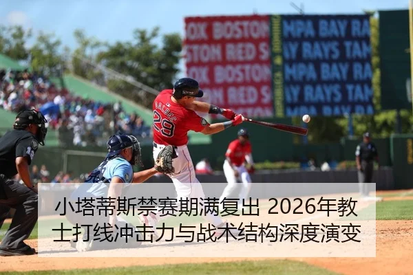 小塔蒂斯禁赛期满复出 2026年教士打线冲击力与战术结构深度演变