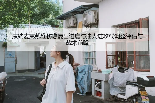 康纳麦克戴维伤愈复出进度与油人进攻线调整评估与战术前瞻