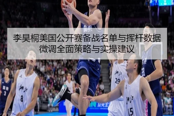 李昊桐美国公开赛备战名单与挥杆数据微调全面策略与实操建议