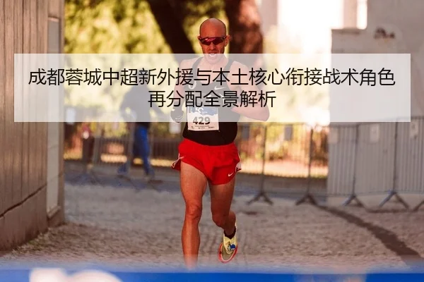 成都蓉城中超新外援与本土核心衔接战术角色再分配全景解析